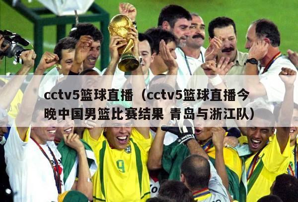 cctv5篮球直播（cctv5篮球直播今晚中国男篮比赛结果 青岛与浙江队）